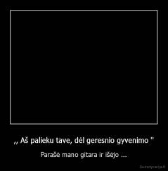 ,, Aš palieku tave, dėl geresnio gyvenimo '' - Parašė mano gitara ir išėjo ...