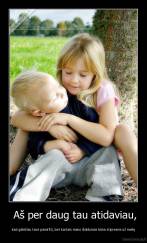  Aš per daug tau atidaviau, - kad galėčiau tave pamiršti, bet kartais mano išdidumas būna stipresnis už meilę