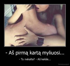 - Aš pirmą kartą myliuosi... - - Tu nekalta? - Aš kekšė...