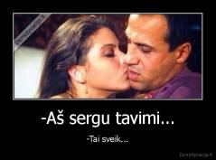 -Aš sergu tavimi... - -Tai sveik...