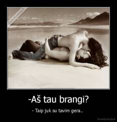 -Aš tau brangi? - - Taip juk su tavim gera.. 