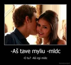 -Aš tave myliu -mldc - -O tu? -Aš irgi mldc
