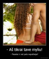 - Aš tikrai tave myliu! - - Pasakei ir net pats nepatikejai!