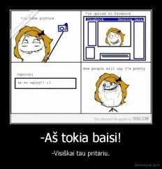 -Aš tokia baisi! - -Visiškai tau pritariu.