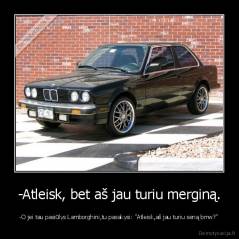 -Atleisk, bet aš jau turiu merginą. - -O jei tau pasiūlys Lamborghini,tu pasakysi: "Atleisk,aš jau turiu seną bmw?"
