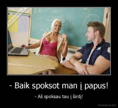 - Baik spoksot man į papus! - - Aš spoksau tau į širdį!