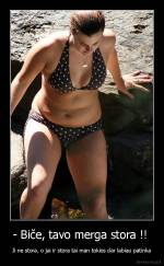 - Biče, tavo merga stora !!  - Ji ne stora, o jai ir stora tai man tokios dar labiau patinka