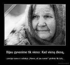  Bijau gyvenime tik vieno: Kad vieną dieną, - - parėjęs namo ir sušukęs „Mama, aš jau namie" girdėsiu tik tylą...