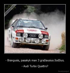 - Brangusis, pasakyk man 3 gražiausius žodžius. - - Audi Turbo Quattro?