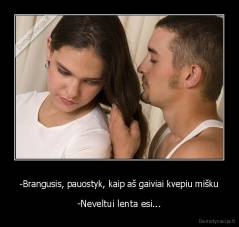 -Brangusis, pauostyk, kaip aš gaiviai kvepiu mišku - -Neveltui lenta esi...