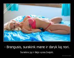 - Brangusis, surakink mane ir daryk ką nori. - Surakino ją ir išėjo vyras žvejoti.