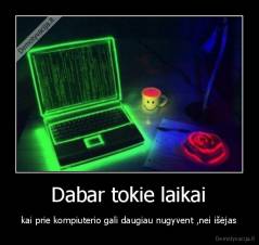  Dabar tokie laikai  - kai prie kompiuterio gali daugiau nugyvent ,nei išėjas