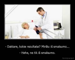 - Daktare, kokie rezultatai? Mirštu iš smalsumo... - - Hehe, ne tik iš smalsumo.