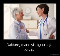 - Daktare, mane visi ignoruoja... - -Sekantis!..