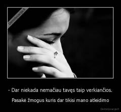 - Dar niekada nemačiau tavęs taip verkiančios. - Pasakė žmogus kuris dar tikisi mano atleidimo