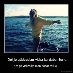   Del jo atiduociau viska ka dabar turiu. - Nes jis viskas ko man dabar reikia...