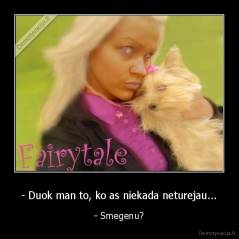 - Duok man to, ko as niekada neturejau... - - Smegenu?