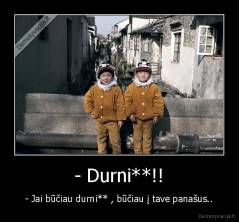 - Durni**!! - - Jai būčiau durni** , būčiau į tave panašus..