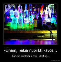 -Einam, reikia nupirkti kavos... - -Kažkaip keistai tari žodį - degtinė...