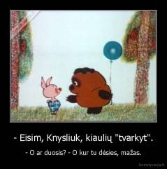 - Eisim, Knysliuk, kiaulių "tvarkyt". - - O ar duosis? - O kur tu dėsies, mažas.