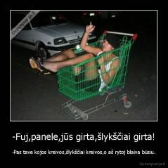 -Fuj,panele,jūs girta,šlykščiai girta! - -Pas tave kojos kreivos,šlykščiai kreivos,o aš rytoj blaiva būsiu.