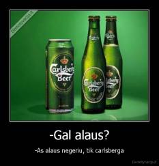 -Gal alaus? - -As alaus negeriu, tik carlsberga