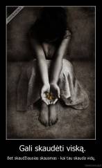  Gali skaudėti viską. - Bet skaudžiausias skausmas - kai tau skauda vidų.