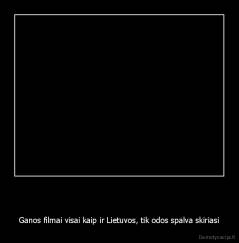   - Ganos filmai visai kaip ir Lietuvos, tik odos spalva skiriasi