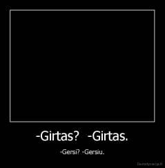 -Girtas?  -Girtas. - -Gersi? -Gersiu.