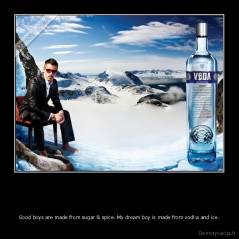   - Good boys are made from sugar & spice. My dream boy is made from vodka and ice.