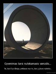  Gyvenimas tarsi nutekamasis vamzdis...  - Tai, kas iš jo išbėga, priklauso nuo to, kas į jį buvo nuleista...