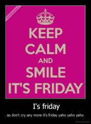  I's friday - so don't cry any more it's friday yaho yaho yaho