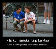 - Iš kur išmokai taip keiktis? - - Žinai tą žaidimų aikštelę prie Mokesčių inspekcijos?.