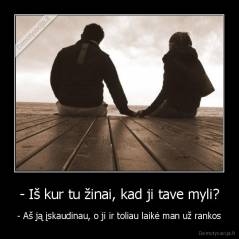- Iš kur tu žinai, kad ji tave myli? - - Aš ją įskaudinau, o ji ir toliau laikė man už rankos