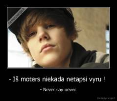 - Iš moters niekada netapsi vyru !  - - Never say never.