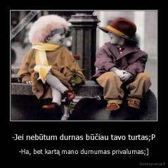 -Jei nebūtum durnas būčiau tavo turtas;P - -Ha, bet kartą mano durnumas privalumas;]