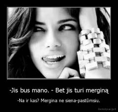 -Jis bus mano. - Bet jis turi merginą - -Na ir kas? Mergina ne siena-pastūmsiu.