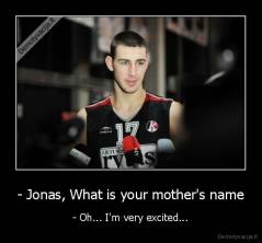 - Jonas, What is your mother's name - - Oh... I'm very excited...