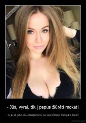 - Jūs, vyrai, tik į papus žiūrėti mokat! - - O jei aš gatve eisiu atsegtu klynu, tai visos moterys man į akis žiūrės?