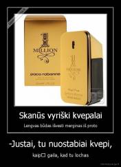 -Justai, tu nuostabiai kvepi, - kaip﻿ gaila, kad tu lochas