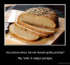 -Ką Lietuva darys, kai net duonai grašių pristigs? - -Na, tada Ji valgys pyragus.