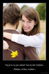 - Ką gi tu su juo veiksi? Juk jis dar mažytis... - - Mylėsiu, brolau, mylėsiu...