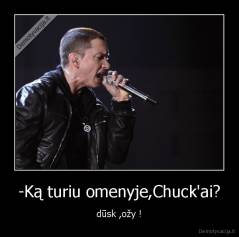 -Ką turiu omenyje,Chuck'ai? - dūsk ,ožy !