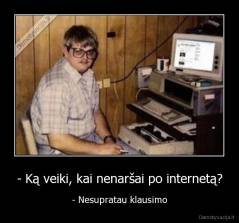 - Ką veiki, kai nenaršai po internetą? - - Nesupratau klausimo