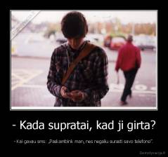 - Kada supratai, kad ji girta? - - Kai gavau sms: „Paskambink man, nes negaliu surasti savo telefono”.