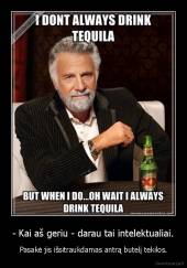 - Kai aš geriu - darau tai intelektualiai. - Pasakė jis išsitraukdamas antrą butelį tekilos.