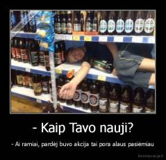 - Kaip Tavo nauji? - - Ai ramiai, pardėj buvo akcija tai pora alaus pasiėmiau