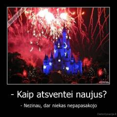 - Kaip atsventei naujus? - - Nezinau, dar niekas nepapasakojo