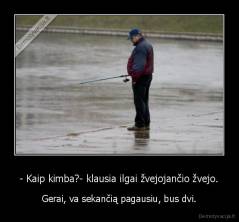 - Kaip kimba?- klausia ilgai žvejojančio žvejo. - Gerai, va sekančią pagausiu, bus dvi.