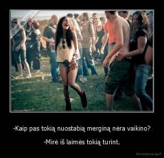 -Kaip pas tokią nuostabią merginą nėra vaikino? - -Mirė iš laimės tokią turint.